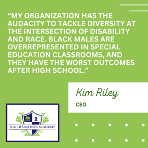 My organization has the audacity to tackle diversity at the intersection of disability and race. Black males are overrepresented in special education classrooms, and they have the worst outcomes after high school.